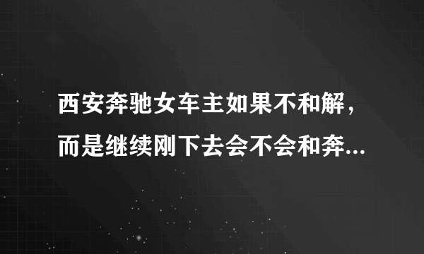 西安奔驰女车主如果不和解，而是继续刚下去会不会和奔驰两败俱伤？为什么？