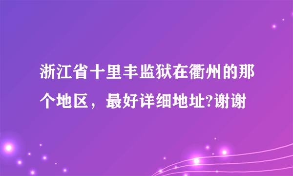 浙江省十里丰监狱在衢州的那个地区，最好详细地址?谢谢