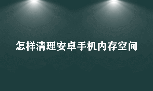 怎样清理安卓手机内存空间