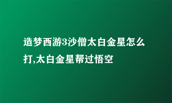 造梦西游3沙僧太白金星怎么打,太白金星帮过悟空