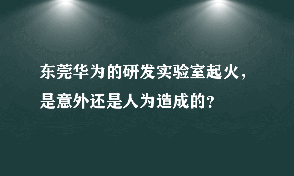 东莞华为的研发实验室起火，是意外还是人为造成的？