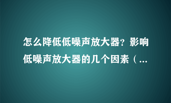 怎么降低低噪声放大器？影响低噪声放大器的几个因素（包括内部和外部）？