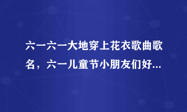 六一六一大地穿上花衣歌曲歌名，六一儿童节小朋友们好是什么歌曲