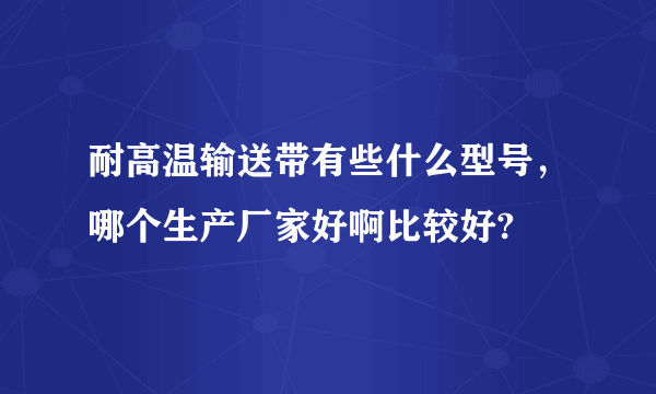 耐高温输送带有些什么型号，哪个生产厂家好啊比较好?