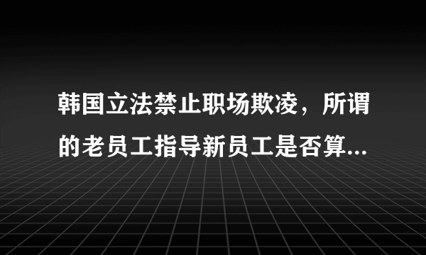 韩国立法禁止职场欺凌，所谓的老员工指导新员工是否算作欺凌？