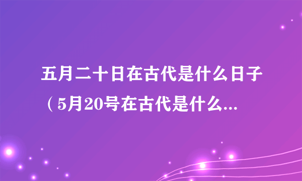 五月二十日在古代是什么日子（5月20号在古代是什么节日）-飞外