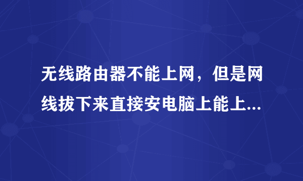 无线路由器不能上网，但是网线拔下来直接安电脑上能上网，怎么弄？