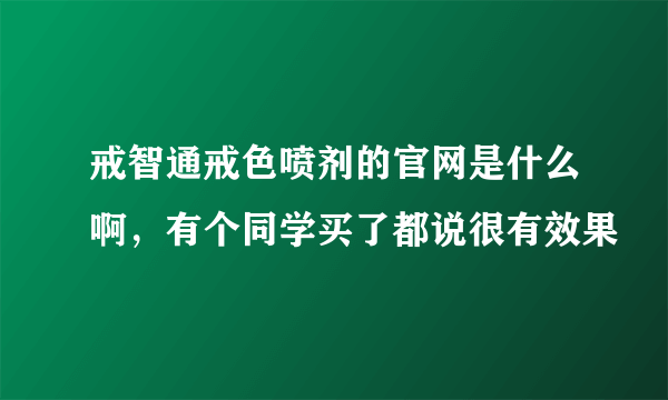 戒智通戒色喷剂的官网是什么啊，有个同学买了都说很有效果