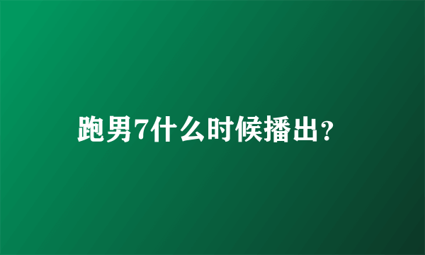 跑男7什么时候播出？