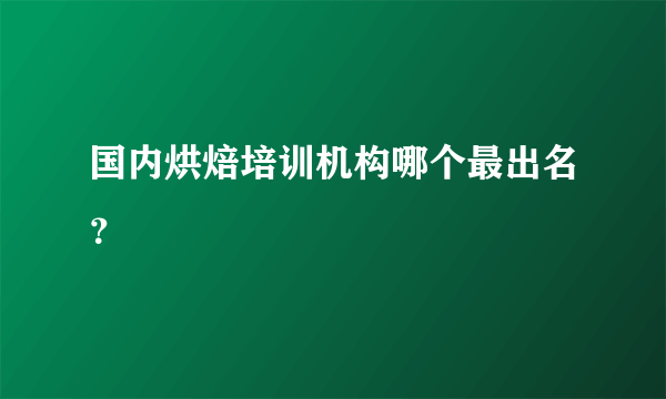 国内烘焙培训机构哪个最出名？