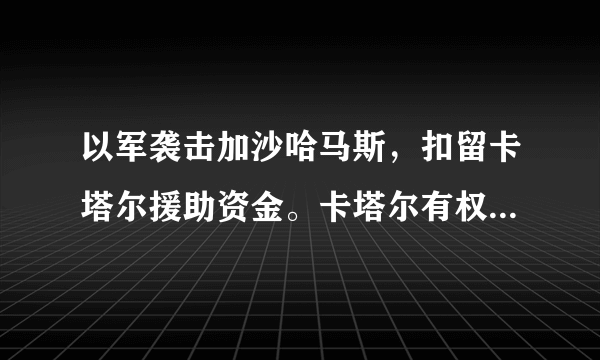 以军袭击加沙哈马斯，扣留卡塔尔援助资金。卡塔尔有权向以色列索要吗？