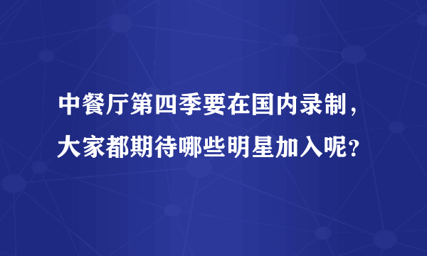 中餐厅第四季要在国内录制，大家都期待哪些明星加入呢？