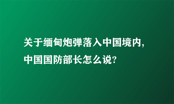 关于缅甸炮弹落入中国境内,中国国防部长怎么说?