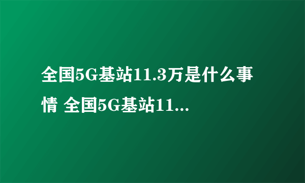 全国5G基站11.3万是什么事情 全国5G基站11.3万代表着什么