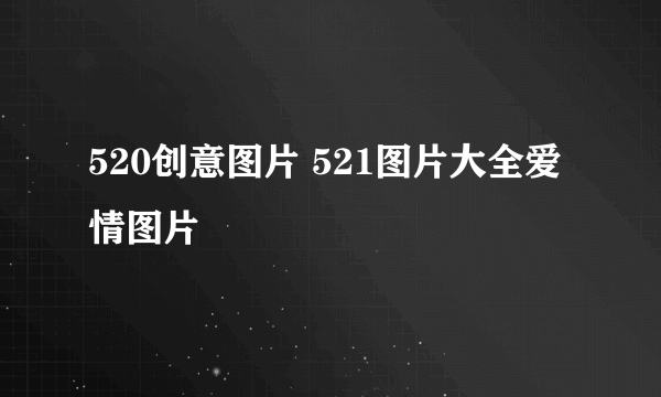 520创意图片 521图片大全爱情图片