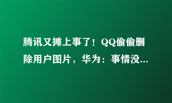 腾讯又摊上事了！QQ偷偷删除用户图片，华为：事情没那么简单