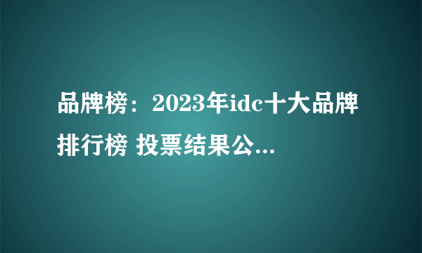 品牌榜：2023年idc十大品牌排行榜 投票结果公布【新】