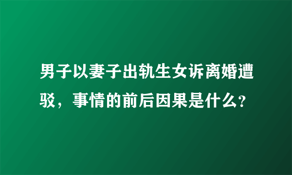 男子以妻子出轨生女诉离婚遭驳，事情的前后因果是什么？