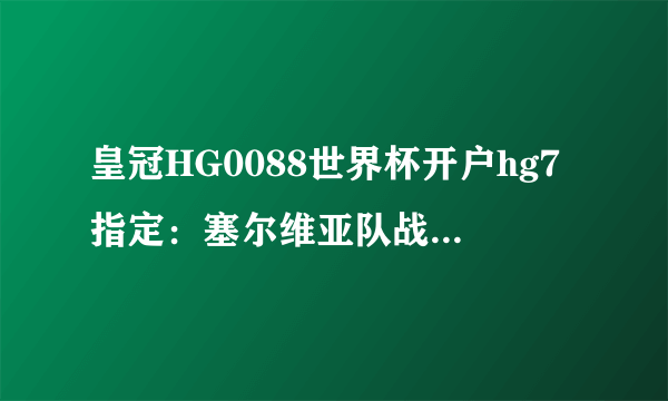 皇冠HG0088世界杯开户hg7指定：塞尔维亚队战平威尔士队