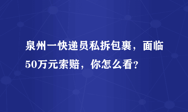 泉州一快递员私拆包裹，面临50万元索赔，你怎么看？