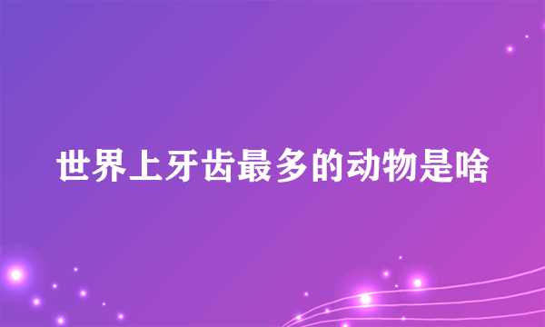 世界上牙齿最多的动物是啥