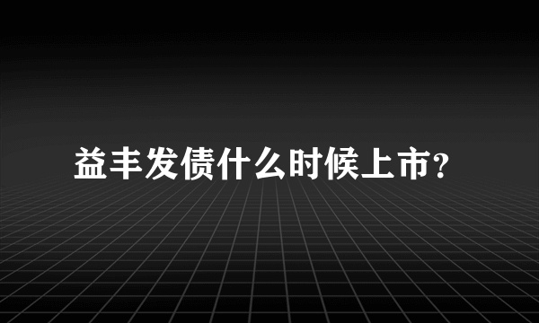 益丰发债什么时候上市？