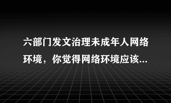 六部门发文治理未成年人网络环境，你觉得网络环境应该治理吗？