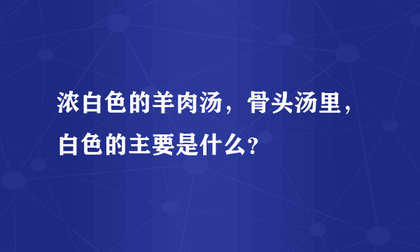 浓白色的羊肉汤，骨头汤里，白色的主要是什么？