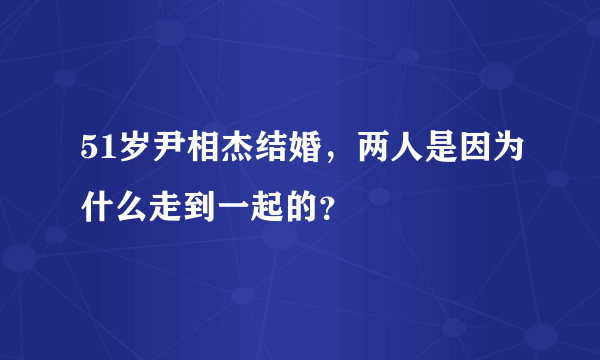 51岁尹相杰结婚，两人是因为什么走到一起的？