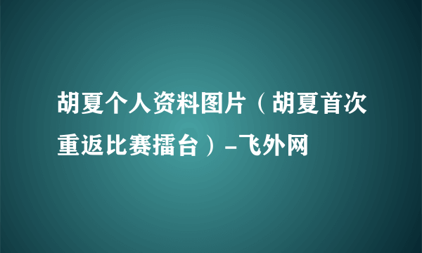 胡夏个人资料图片（胡夏首次重返比赛擂台）-飞外网