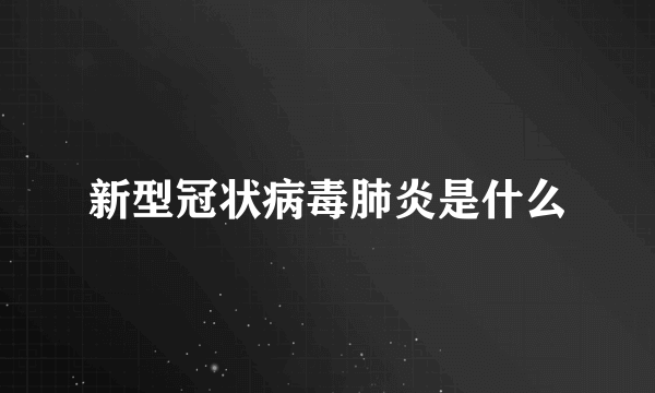 新型冠状病毒肺炎是什么