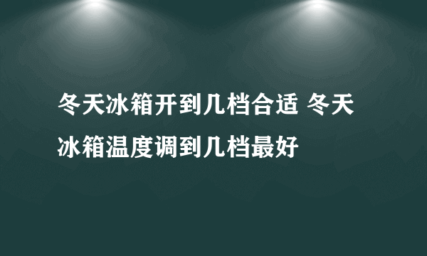 冬天冰箱开到几档合适 冬天冰箱温度调到几档最好