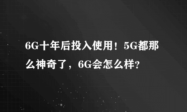 6G十年后投入使用！5G都那么神奇了，6G会怎么样？