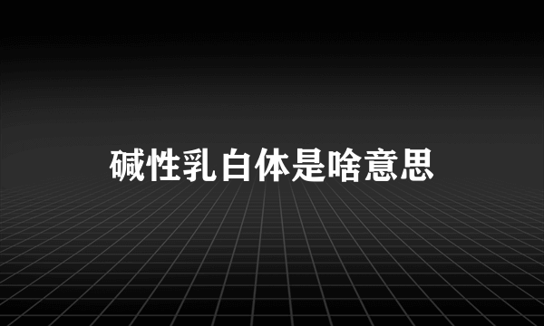 碱性乳白体是啥意思