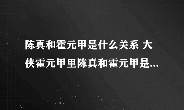 陈真和霍元甲是什么关系 大侠霍元甲里陈真和霍元甲是什么关系