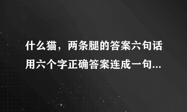 什么猫，两条腿的答案六句话用六个字正确答案连成一句话是什么？