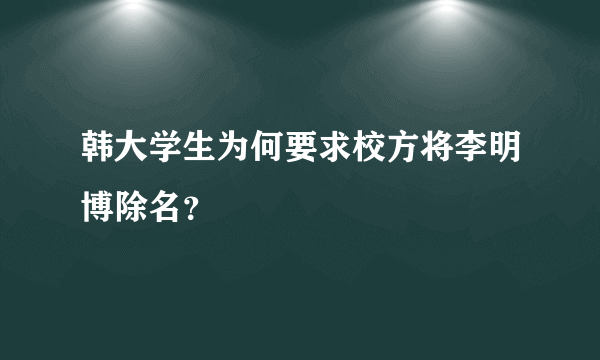 韩大学生为何要求校方将李明博除名？