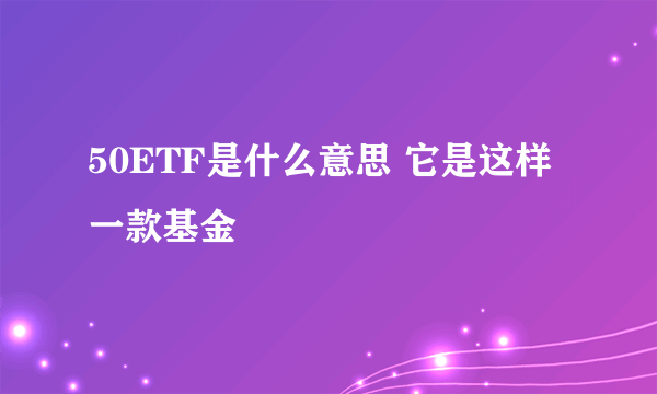 50ETF是什么意思 它是这样一款基金