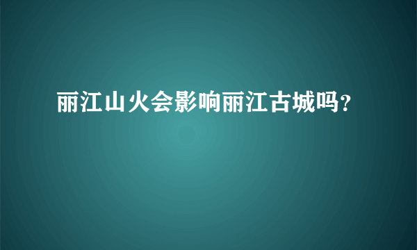 丽江山火会影响丽江古城吗？