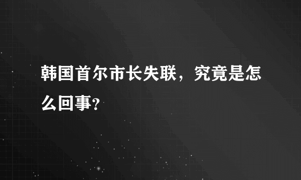 韩国首尔市长失联，究竟是怎么回事？