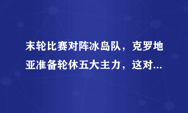 末轮比赛对阵冰岛队，克罗地亚准备轮休五大主力，这对阿根廷意味着什么？