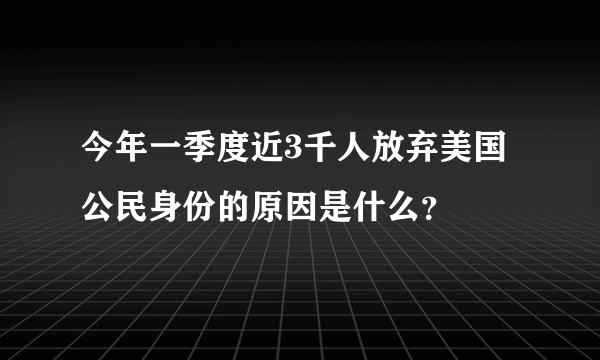 今年一季度近3千人放弃美国公民身份的原因是什么？