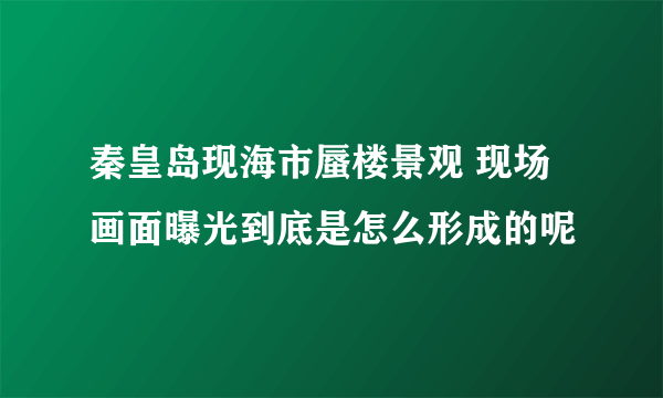 秦皇岛现海市蜃楼景观 现场画面曝光到底是怎么形成的呢