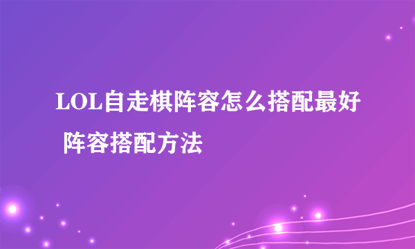 LOL自走棋阵容怎么搭配最好 阵容搭配方法