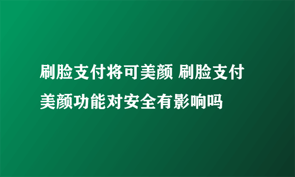 刷脸支付将可美颜 刷脸支付美颜功能对安全有影响吗