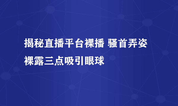 揭秘直播平台裸播 骚首弄姿裸露三点吸引眼球