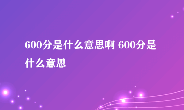 600分是什么意思啊 600分是什么意思