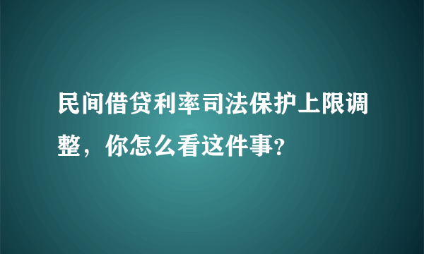 民间借贷利率司法保护上限调整，你怎么看这件事？