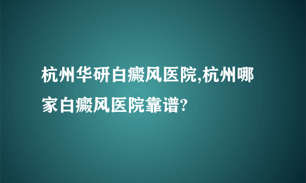 杭州华研白癜风医院,杭州哪家白癜风医院靠谱?