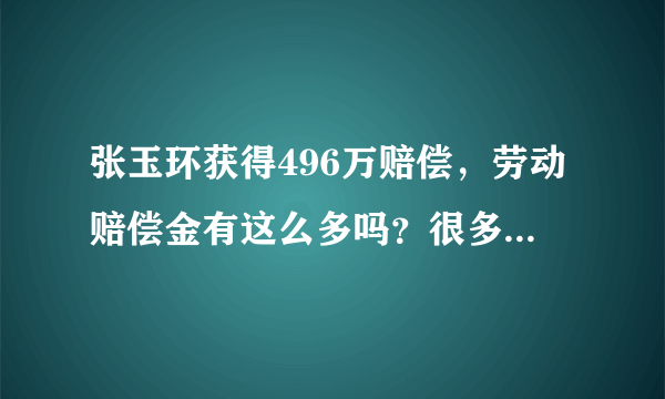 张玉环获得496万赔偿，劳动赔偿金有这么多吗？很多人还不知道